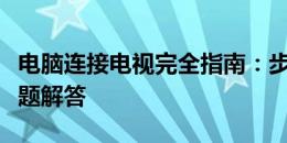 电脑连接电视完全指南：步骤、技巧及常见问题解答