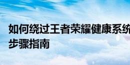 如何绕过王者荣耀健康系统限制？解除方法与步骤指南