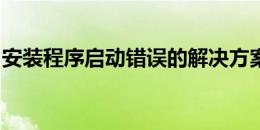 安装程序启动错误的解决方案及常见问题解析