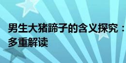 男生大猪蹄子的含义探究：网络流行语背后的多重解读