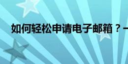 如何轻松申请电子邮箱？一步步教你操作