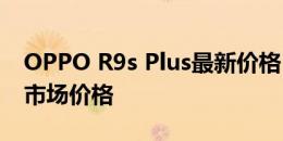 OPPO R9s Plus最新价格：全面解析成本与市场价格