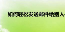 如何轻松发送邮件给别人——步骤详解