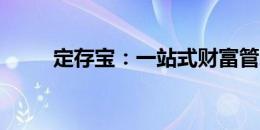 定存宝：一站式财富管理解决方案