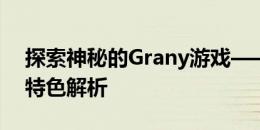 探索神秘的Grany游戏——游戏内容简述与特色解析