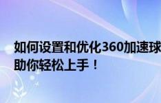 如何设置和优化360加速球以达到最佳性能体验？全面指南助你轻松上手！