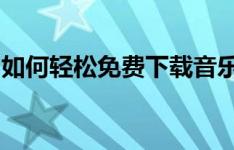 如何轻松免费下载音乐到电脑？详细步骤教程