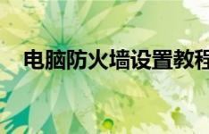 电脑防火墙设置教程：保护你的网络安全