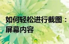 如何轻松进行截图：一步步教你快速准确截取屏幕内容