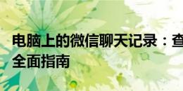 电脑上的微信聊天记录：查看、备份与管理的全面指南