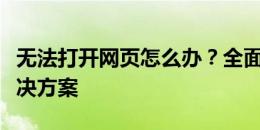 无法打开网页怎么办？全面解析问题原因与解决方案