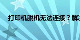 打印机脱机无法连接？解决方案在这里！