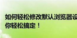 如何轻松修改默认浏览器设置？一步步教程助你轻松搞定！