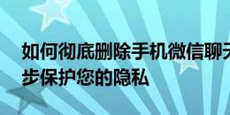 如何彻底删除手机微信聊天记录？——一步步保护您的隐私