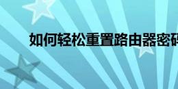 如何轻松重置路由器密码？步骤详解