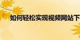 如何轻松实现视频网站下载的最佳方法