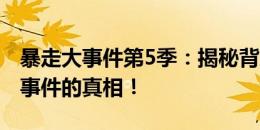 暴走大事件第5季：揭秘背后的故事，探寻大事件的真相！