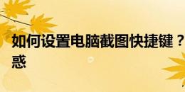 如何设置电脑截图快捷键？一站式解决您的困惑