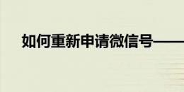 如何重新申请微信号——详细步骤解析