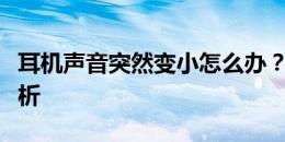 耳机声音突然变小怎么办？解决方法和原因分析